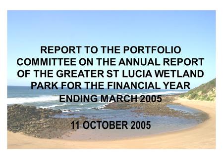 REPORT TO THE PORTFOLIO COMMITTEE ON THE ANNUAL REPORT OF THE GREATER ST LUCIA WETLAND PARK FOR THE FINANCIAL YEAR ENDING MARCH 2005 11 OCTOBER 2005.