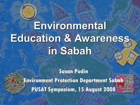 Environmental Education & Awareness in Sabah Susan Pudin Environment Protection Department Sabah PUSAT Symposium, 15 August 2008.