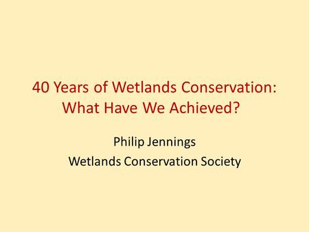 40 Years of Wetlands Conservation: What Have We Achieved? Philip Jennings Wetlands Conservation Society.