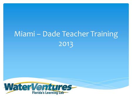 Miami – Dade Teacher Training 2013.  Welcome and Background Information on WaterVentures  Split Group  Group 1: (Truck) Student experience preview.