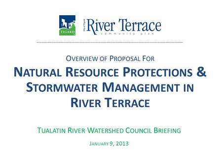 O VERVIEW OF P ROPOSAL F OR N ATURAL R ESOURCE P ROTECTIONS & S TORMWATER M ANAGEMENT IN R IVER T ERRACE T UALATIN R IVER W ATERSHED C OUNCIL B RIEFING.