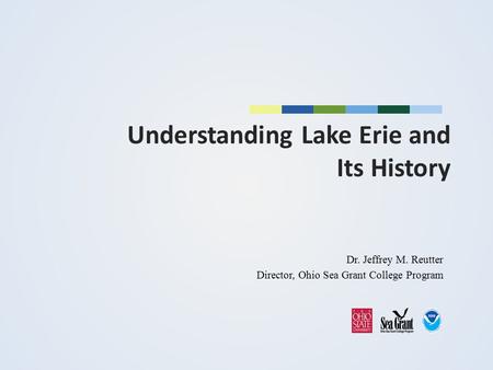 Understanding Lake Erie and Its History Dr. Jeffrey M. Reutter Director, Ohio Sea Grant College Program.