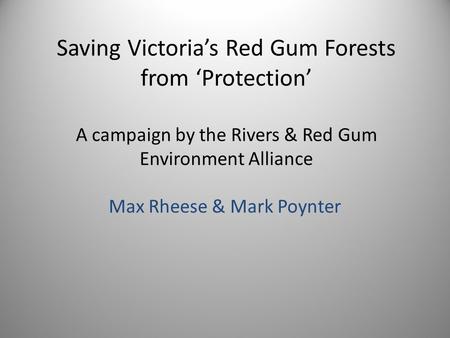 Saving Victoria’s Red Gum Forests from ‘Protection’ A campaign by the Rivers & Red Gum Environment Alliance Max Rheese & Mark Poynter.