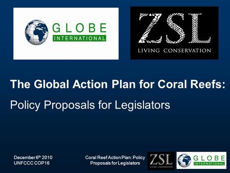 December 6 th 2010 UNFCCC COP16 Coral Reef Action Plan: Policy Proposals for Legislators The Global Action Plan for Coral Reefs: Policy Proposals for Legislators.