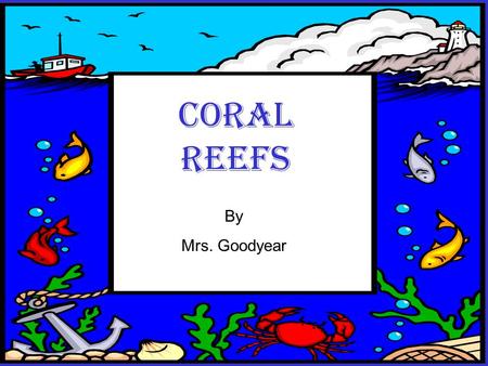 Coral Reefs By Mrs. Goodyear Coral Reefs By Mrs. Goodyear.