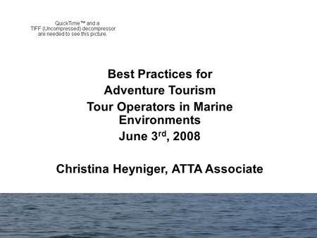 Best Practices for Adventure Tourism Tour Operators in Marine Environments June 3 rd, 2008 Christina Heyniger, ATTA Associate.