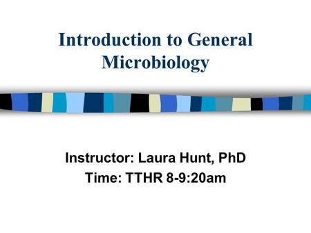 Introduction to General Microbiology Instructor: Laura Hunt, PhD Time: TTHR 8-9:20am.