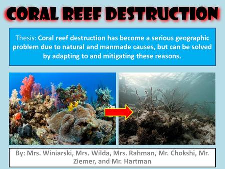 Coral Reef Destruction By: Mrs. Winiarski, Mrs. Wilda, Mrs. Rahman, Mr. Chokshi, Mr. Ziemer, and Mr. Hartman Thesis: Coral reef destruction has become.