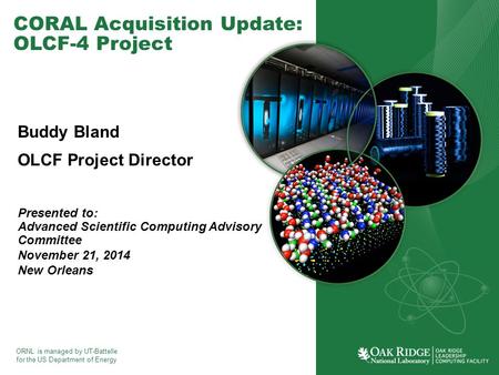 ORNL is managed by UT-Battelle for the US Department of Energy CORAL Acquisition Update: OLCF-4 Project Buddy Bland OLCF Project Director Presented to: