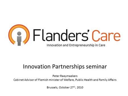 Innovation and Entrepreneurship in Care Innovation Partnerships seminar Peter Raeymaekers Cabinet Advisor of Flemish minister of Welfare, Public Health.