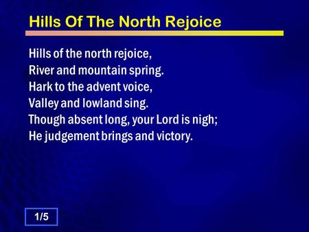 Hills Of The North Rejoice Hills of the north rejoice, River and mountain spring. Hark to the advent voice, Valley and lowland sing. Though absent long,