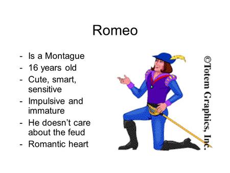 Romeo -Is a Montague -16 years old -Cute, smart, sensitive -Impulsive and immature -He doesn’t care about the feud -Romantic heart.