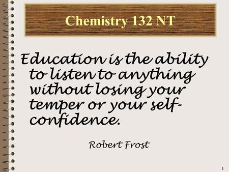 1111 Chemistry 132 NT Education is the ability to listen to anything without losing your temper or your self- confidence. Robert Frost.