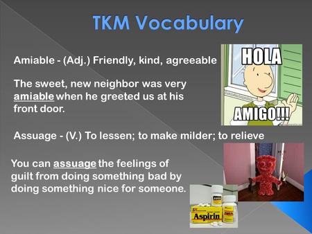 Amiable - Assuage - (Adj.) Friendly, kind, agreeable (V.) To lessen; to make milder; to relieve The sweet, new neighbor was very amiable when he greeted.