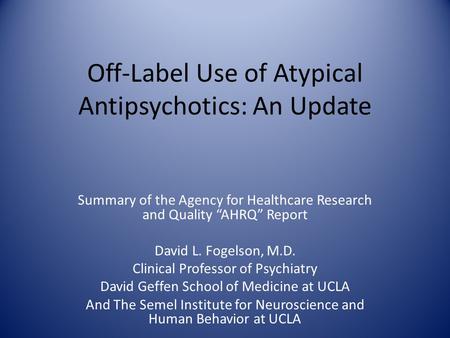 Off-Label Use of Atypical Antipsychotics: An Update Summary of the Agency for Healthcare Research and Quality “AHRQ” Report David L. Fogelson, M.D. Clinical.