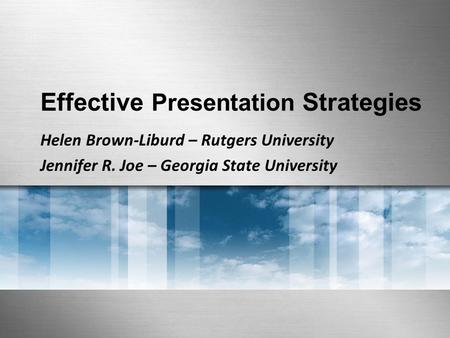 Effective Presentation Strategies Helen Brown-Liburd – Rutgers University Jennifer R. Joe – Georgia State University.