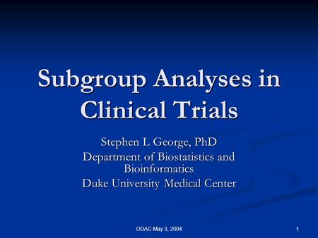 ODAC May 3, 2004 1 Subgroup Analyses in Clinical Trials Stephen L George, PhD Department of Biostatistics and Bioinformatics Duke University Medical Center.