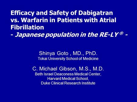 Efficacy and Safety of Dabigatran vs. Warfarin in Patients with Atrial Fibrillation - Japanese population in the RE-LY ® - Shinya Goto, MD., PhD. Tokai.