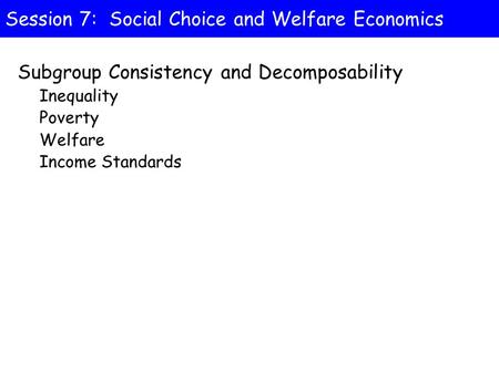 Session 7: Social Choice and Welfare Economics Subgroup Consistency and Decomposability Inequality Poverty Welfare Income Standards.