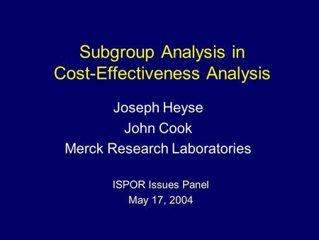 Subgroup Analysis in Cost-Effectiveness Analysis ISPOR Issues Panel May 17, 2004 Joseph Heyse John Cook Merck Research Laboratories.