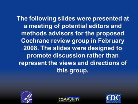 The following slides were presented at a meeting of potential editors and methods advisors for the proposed Cochrane review group in February 2008. The.