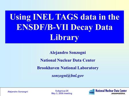 Alejandro Sonzogni Subgroup 25 May 3, 2006 meeting Using INEL TAGS data in the ENSDF/B-VII Decay Data Library Alejandro Sonzogni National Nuclear Data.