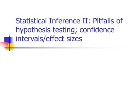 Statistical Inference II: Pitfalls of hypothesis testing; confidence intervals/effect sizes.