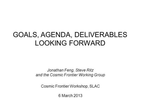 GOALS, AGENDA, DELIVERABLES LOOKING FORWARD Jonathan Feng, Steve Ritz and the Cosmic Frontier Working Group Cosmic Frontier Workshop, SLAC 6 March 2013.