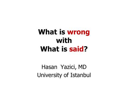 What is wrong with What is said? Hasan Yazici, MD University of Istanbul.