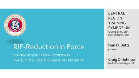 RIF- CENTRAL REGION TRAINING SYNPOSIUM IVAN D. BUTTS – EASTERN REGION VP - PRESENTER ReductionInForce CENTRAL REGION TRAINING SYMPOSIUM OCTOBER 31, 2013.