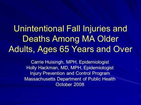 Unintentional Fall Injuries and Deaths Among MA Older Adults, Ages 65 Years and Over Carrie Huisingh, MPH, Epidemiologist Holly Hackman, MD, MPH, Epidemiologist.