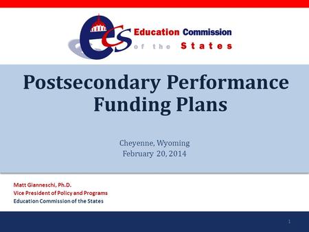 Postsecondary Performance Funding Plans Cheyenne, Wyoming February 20, 2014 Matt Gianneschi, Ph.D. Vice President of Policy and Programs Education Commission.