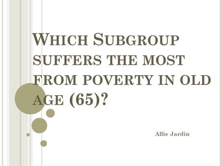 W HICH S UBGROUP SUFFERS THE MOST FROM POVERTY IN OLD AGE (65)? Allie Jardin.