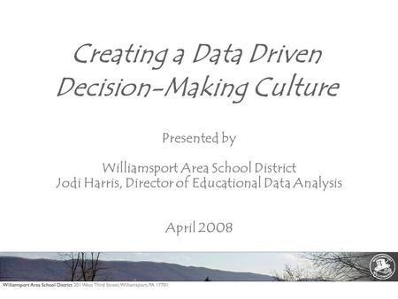 Creating a Data Driven Decision-Making Culture Presented by Williamsport Area School District Jodi Harris, Director of Educational Data Analysis April.