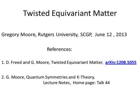 Twisted Equivariant Matter Gregory Moore, Rutgers University, SCGP, June 12, 2013 References: 1. D. Freed and G. Moore, Twisted Equivariant Matter, arXiv:1208.5055arXiv:1208.5055.