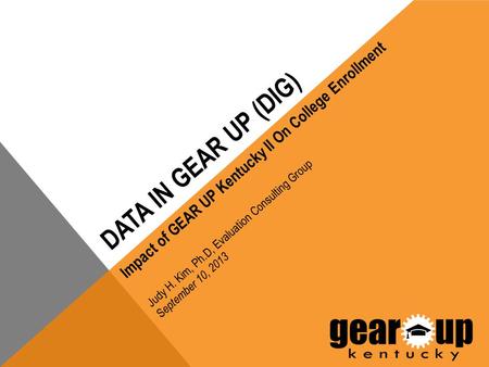 DATA IN GEAR UP (DIG) Impact of GEAR UP Kentucky II On College Enrollment Judy H. Kim, Ph.D, Evaluation Consulting Group S eptember 10, 2013.