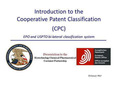 February 2012 Presentation to the Biotechnology/Chemical/Pharmaceutical Customer Partnership Introduction to the Cooperative Patent Classification (CPC)