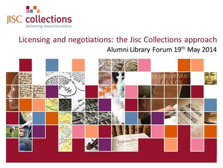 19 May 2015 | Click: View=>Header&Footer | Slide 1 Licensing and negotiations: the Jisc Collections approach Alumni Library Forum 19 th May 2014.