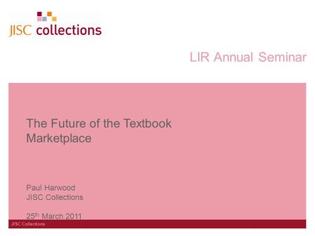 JISC Collections LIR Annual Seminar The Future of the Textbook Marketplace Paul Harwood JISC Collections 25 th March 2011.