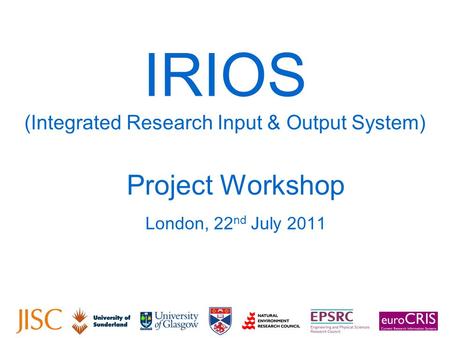 IRIOS (Integrated Research Input & Output System) Project Workshop London, 22 nd July 2011.