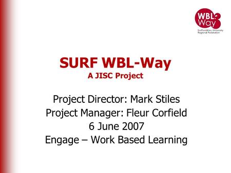 SURF WBL-Way A JISC Project Project Director: Mark Stiles Project Manager: Fleur Corfield 6 June 2007 Engage – Work Based Learning.