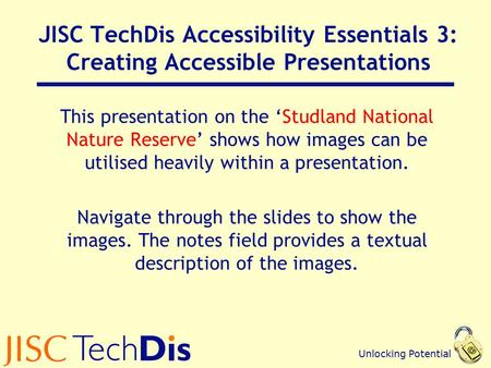 Unlocking Potential JISC TechDis Accessibility Essentials 3: Creating Accessible Presentations This presentation on the ‘Studland National Nature Reserve’