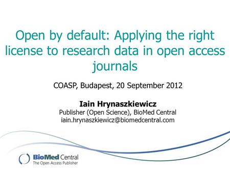 Open by default: Applying the right license to research data in open access journals COASP, Budapest, 20 September 2012 Iain Hrynaszkiewicz Publisher (Open.