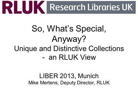 So, What’s Special, Anyway? Unique and Distinctive Collections - an RLUK View LIBER 2013, Munich Mike Mertens, Deputy Director, RLUK.