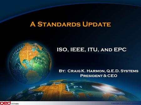 SYSTEMS Copyright © 2006 Q.E.D. Systems A Standards Update ISO, IEEE, ITU, and EPC By: Craig K. Harmon, Q.E.D. Systems President & CEO.