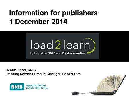 Information for publishers 1 December 2014 Jennie Short, RNIB Reading Services Product Manager, Load2Learn.