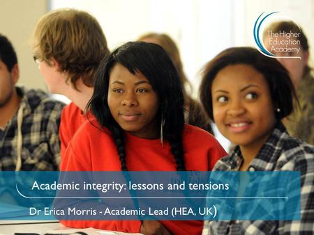 Academic integrity: lessons and tensions Dr Erica Morris - Academic Lead (HEA, UK )