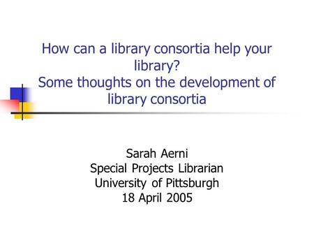 How can a library consortia help your library? Some thoughts on the development of library consortia Sarah Aerni Special Projects Librarian University.