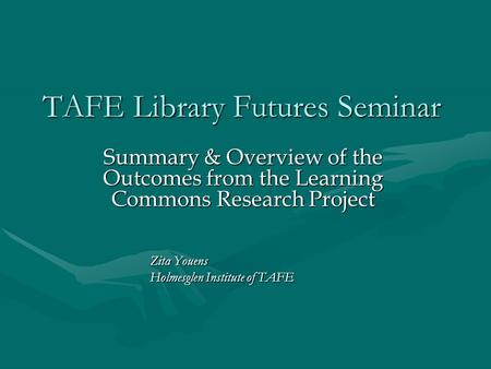 TAFE Library Futures Seminar Summary & Overview of the Outcomes from the Learning Commons Research Project Zita Youens Holmesglen Institute of TAFE.