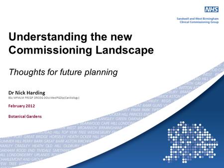 Understanding the new Commissioning Landscape Thoughts for future planning Dr Nick Harding BSc MFMLM FRCGP DRCOG DOccMedPGDip(Cardiology) February 2012.